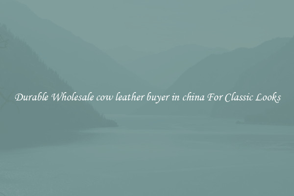 Durable Wholesale cow leather buyer in china For Classic Looks