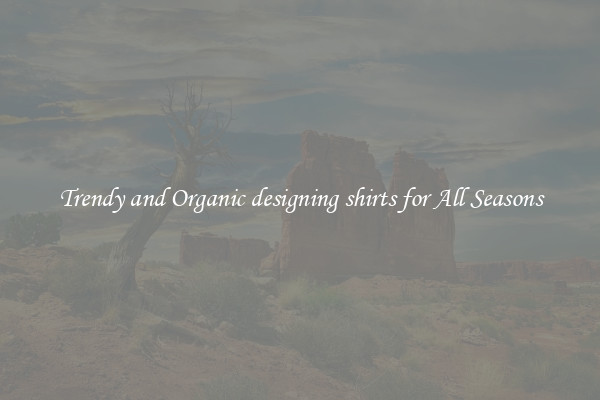 Trendy and Organic designing shirts for All Seasons